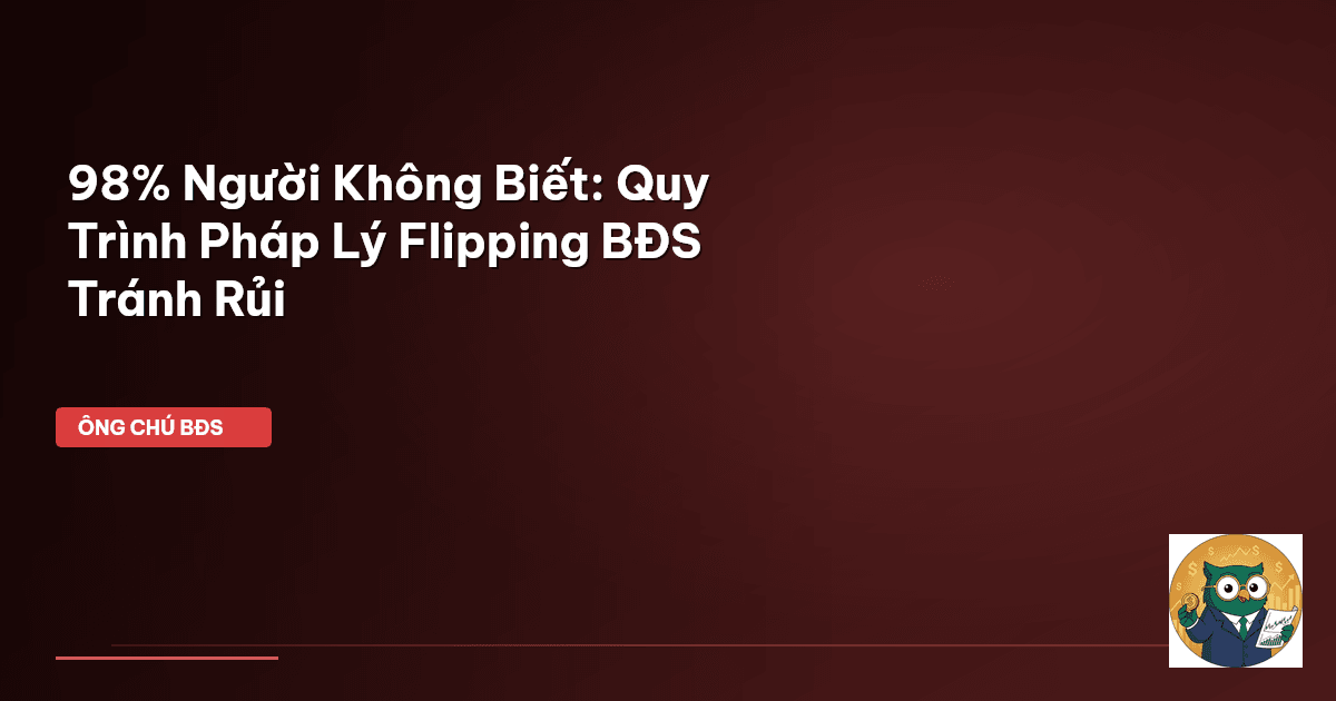 98% Người Không Biết: Quy Trình Pháp Lý Flipping BĐS Tránh Rủi