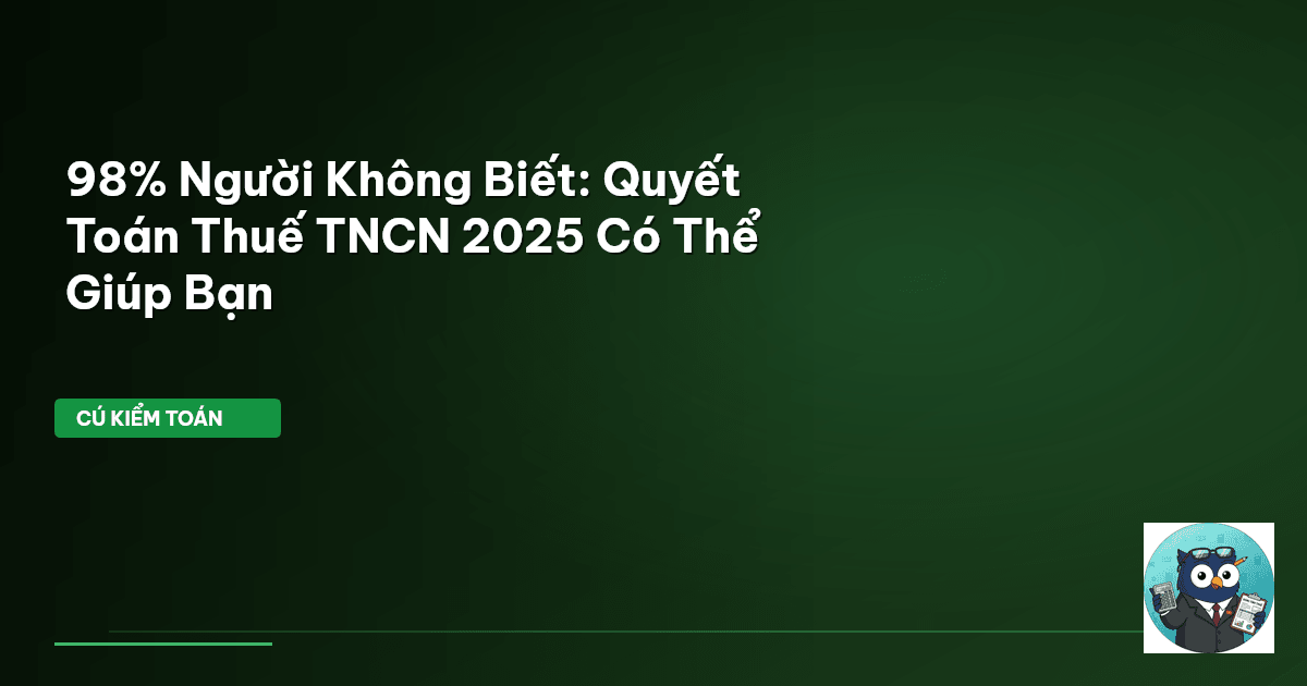 98% Người Không Biết: Quyết Toán Thuế TNCN 2025 Có Thể Giúp Bạn