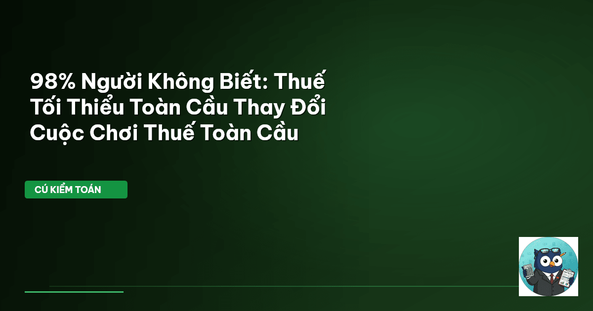 98% Người Không Biết: Thuế Tối Thiểu Toàn Cầu Thay Đổi Cuộc Chơi Thuế Toàn Cầu