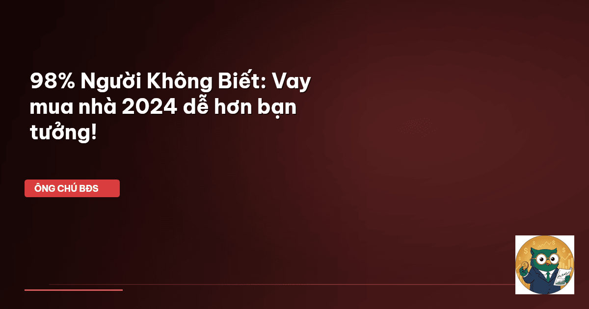 98% Người Không Biết: Vay mua nhà 2024 dễ hơn bạn tưởng!