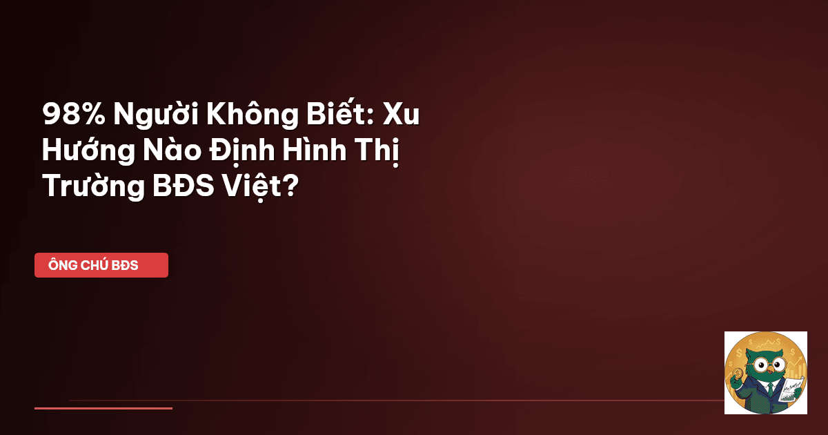 98% Người Không Biết: Xu Hướng Nào Định Hình Thị Trường BĐS Việt?