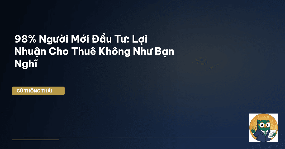 98% Người Mới Đầu Tư: Lợi Nhuận Cho Thuê Không Như Bạn Nghĩ