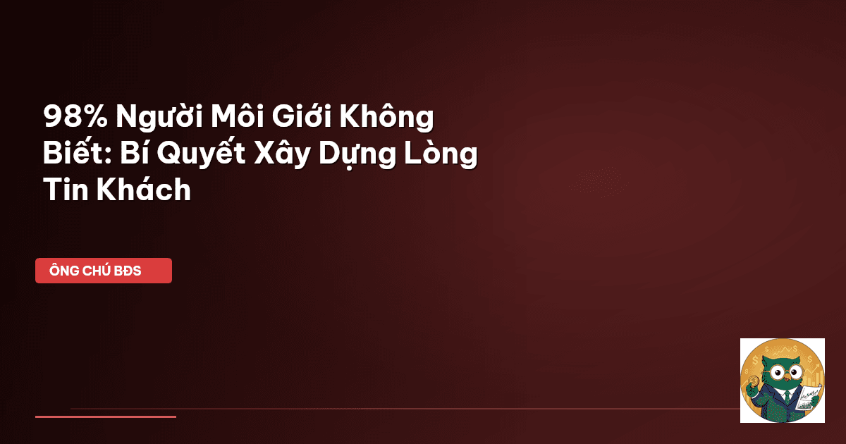 98% Người Môi Giới Không Biết: Bí Quyết Xây Dựng Lòng Tin Khách