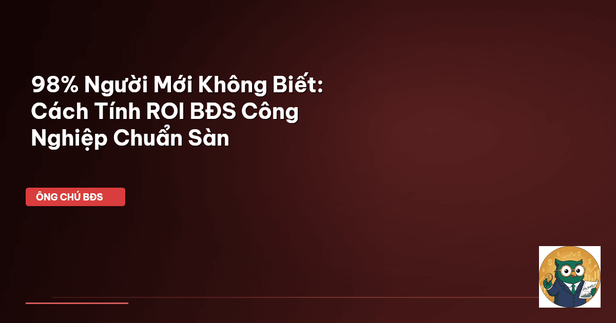 98% Người Mới Không Biết: Cách Tính ROI BĐS Công Nghiệp Chuẩn Sàn
