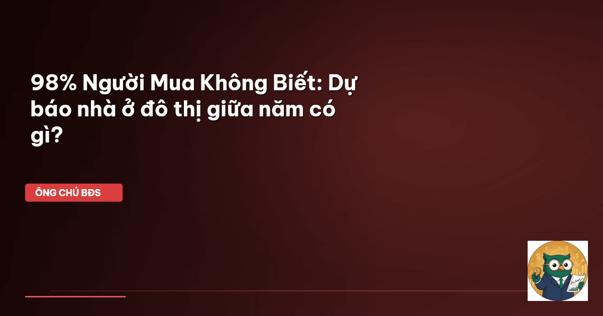 98% Người Mua Không Biết: Dự báo nhà ở đô thị giữa năm có gì?