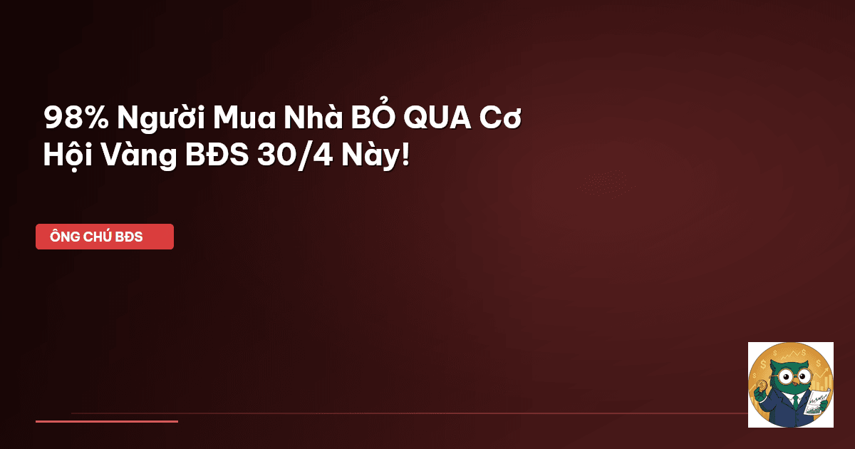 98% Người Mua Nhà BỎ QUA Cơ Hội Vàng BĐS 30/4 Này!