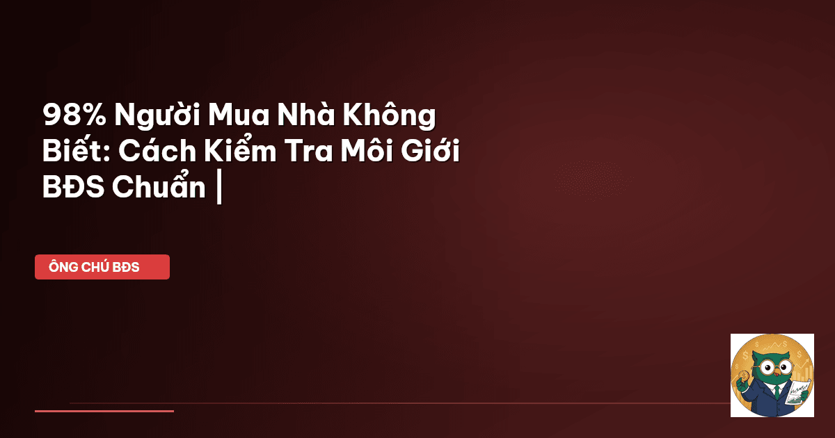 98% Người Mua Nhà Không Biết: Cách Kiểm Tra Môi Giới BĐS Chuẩn |