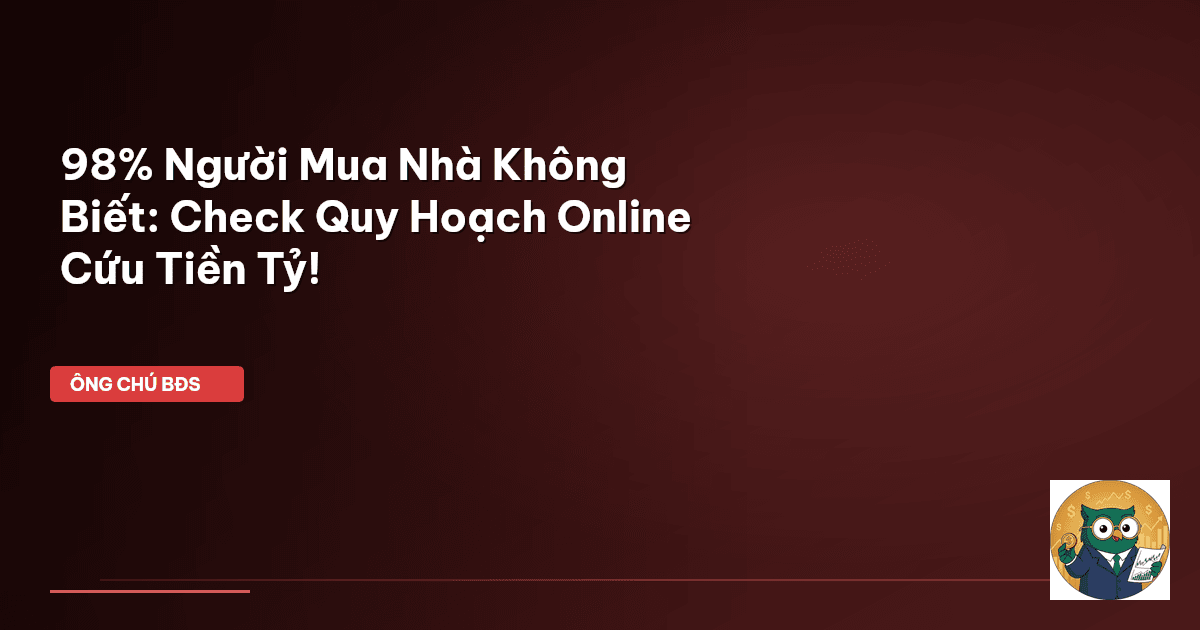98% Người Mua Nhà Không Biết: Check Quy Hoạch Online Cứu Tiền Tỷ!
