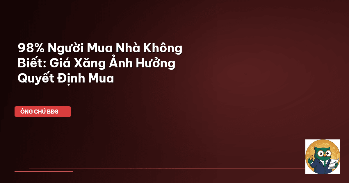 98% Người Mua Nhà Không Biết: Giá Xăng Ảnh Hưởng Quyết Định Mua