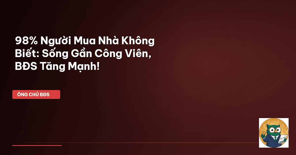 98% Người Mua Nhà Không Biết: Sống Gần Công Viên, BĐS Tăng Mạnh!