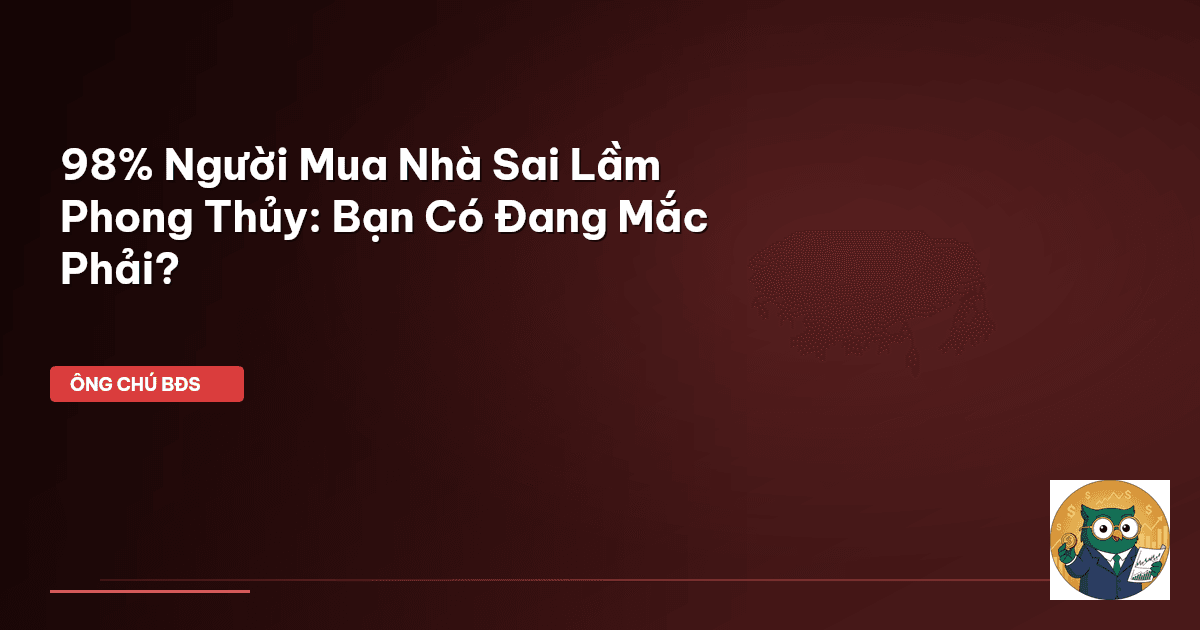 98% Người Mua Nhà Sai Lầm Phong Thủy: Bạn Có Đang Mắc Phải?