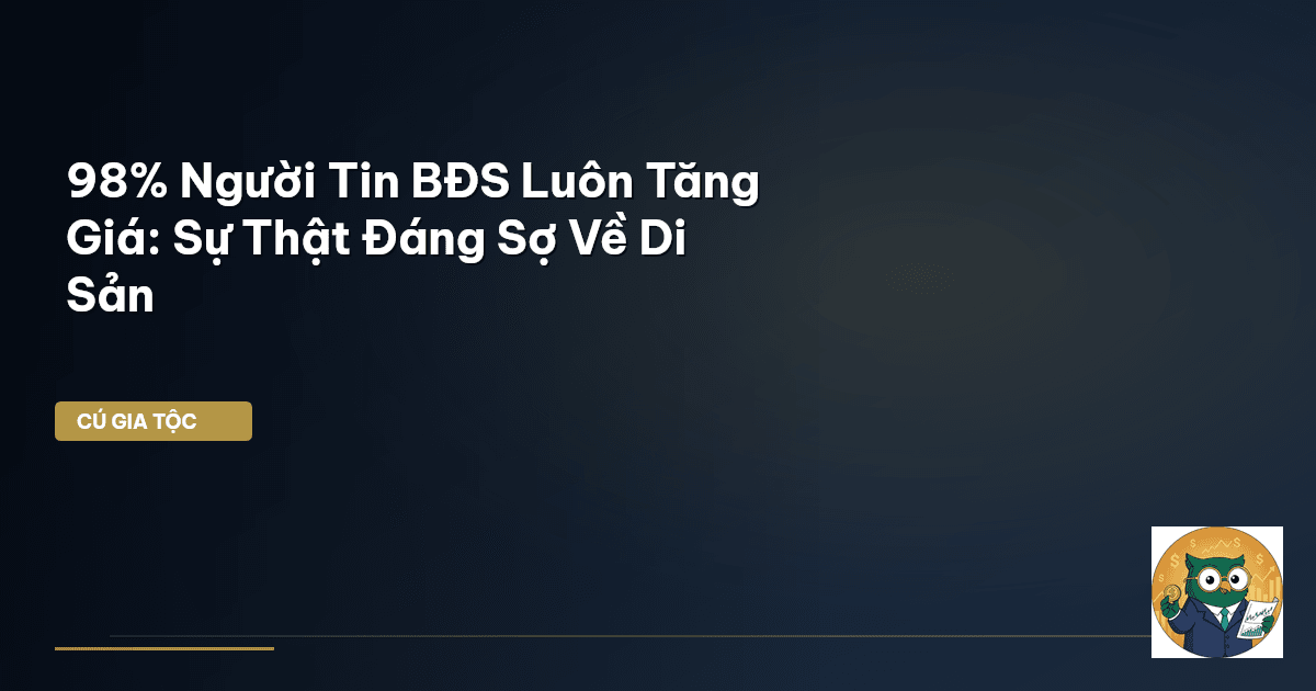 98% Người Tin BĐS Luôn Tăng Giá: Sự Thật Đáng Sợ Về Di Sản