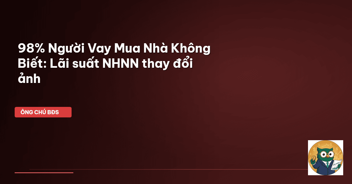 98% Người Vay Mua Nhà Không Biết: Lãi suất NHNN thay đổi ảnh