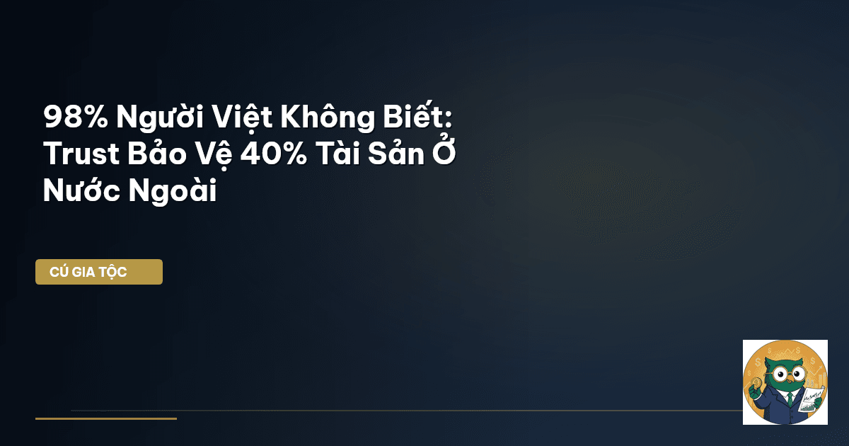 98% Người Việt Không Biết: Trust Bảo Vệ 40% Tài Sản Ở Nước Ngoài