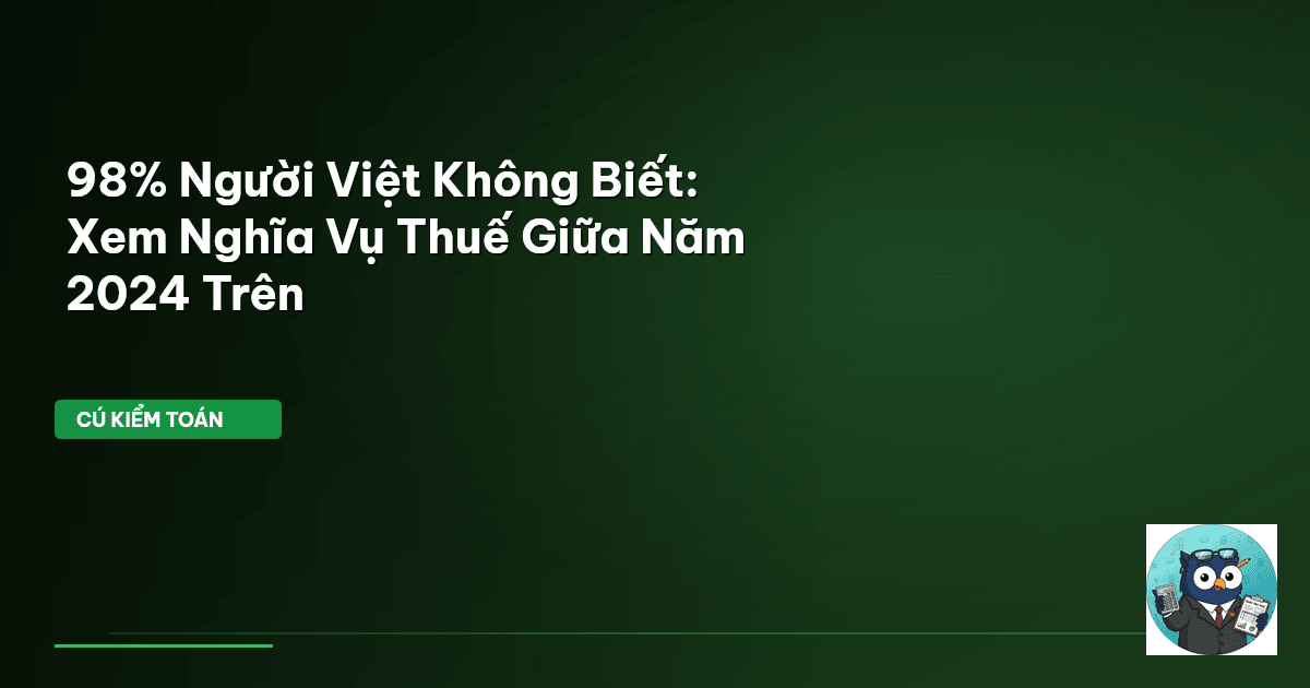 98% Người Việt Không Biết: Xem Nghĩa Vụ Thuế Giữa Năm 2024 Trên