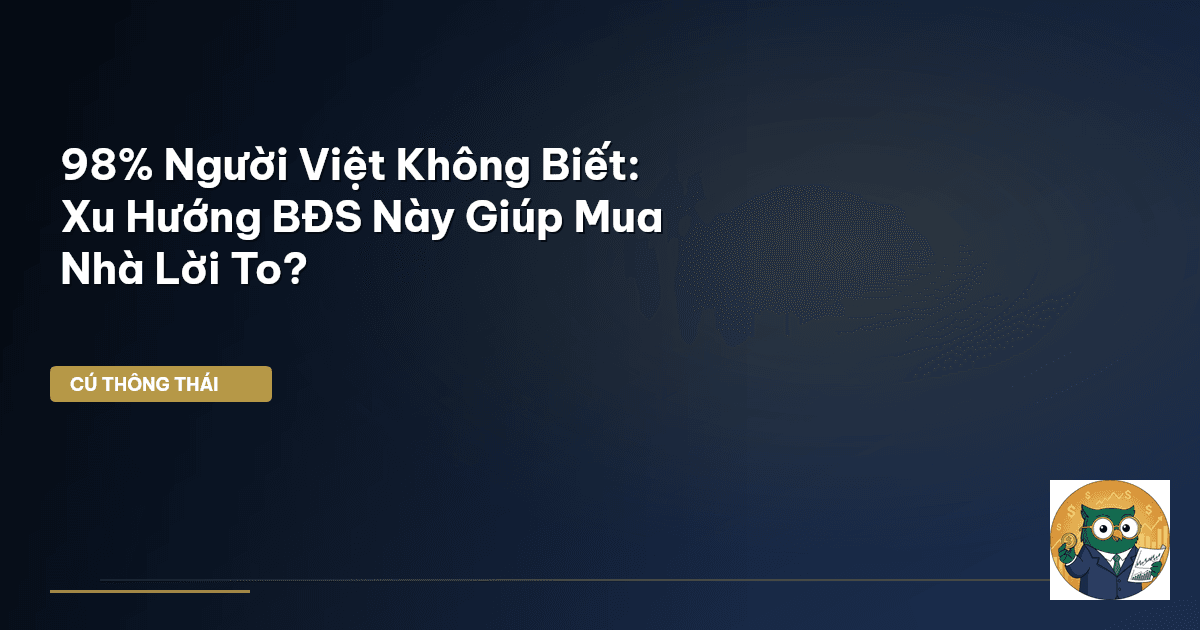 98% Người Việt Không Biết: Xu Hướng BĐS Này Giúp Mua Nhà Lời To?