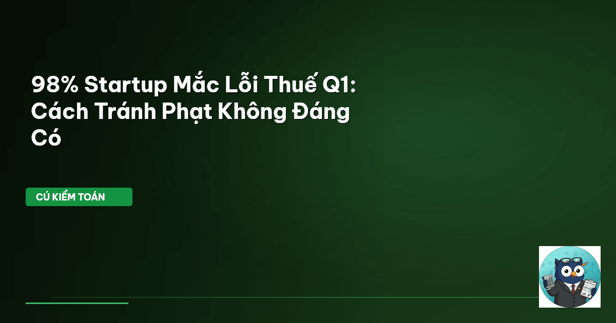 98% Startup Mắc Lỗi Thuế Q1: Cách Tránh Phạt Không Đáng Có