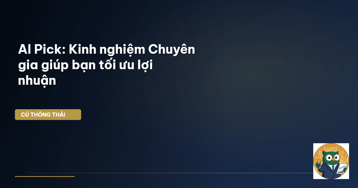 AI Pick: Kinh nghiệm Chuyên gia giúp bạn tối ưu lợi nhuận