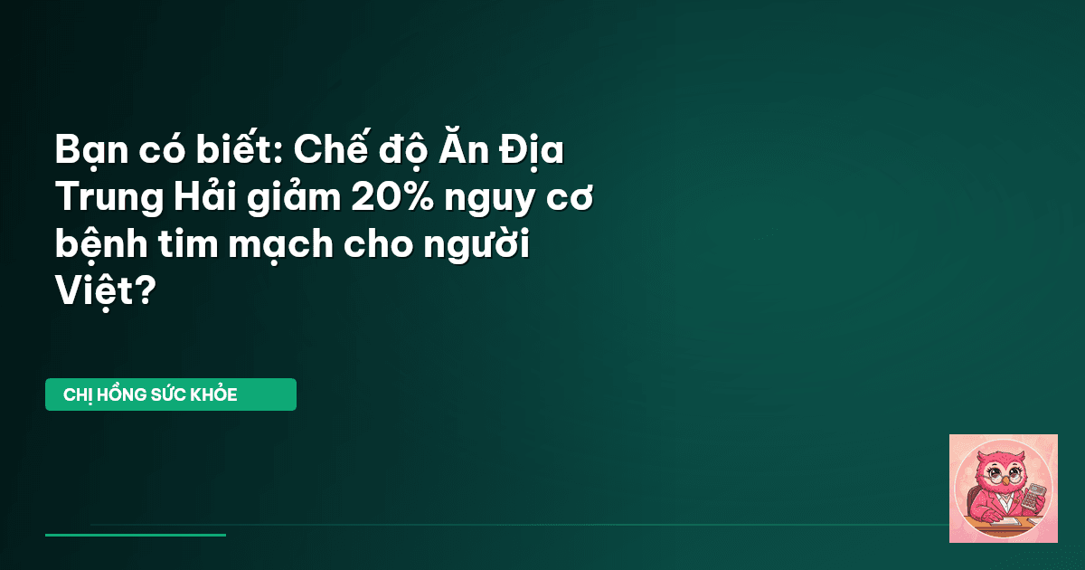 Bạn có biết: Chế độ Ăn Địa Trung Hải giảm 20% nguy cơ bệnh tim mạch cho người Việt?