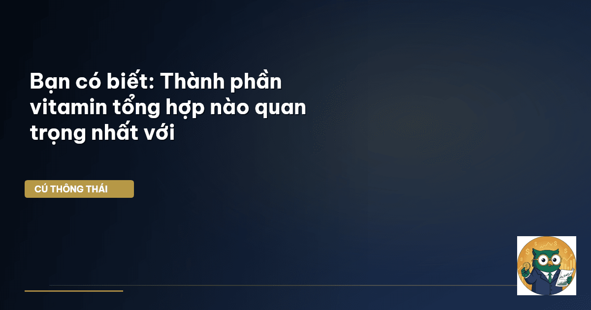 Bạn có biết: Thành phần vitamin tổng hợp nào quan trọng nhất với