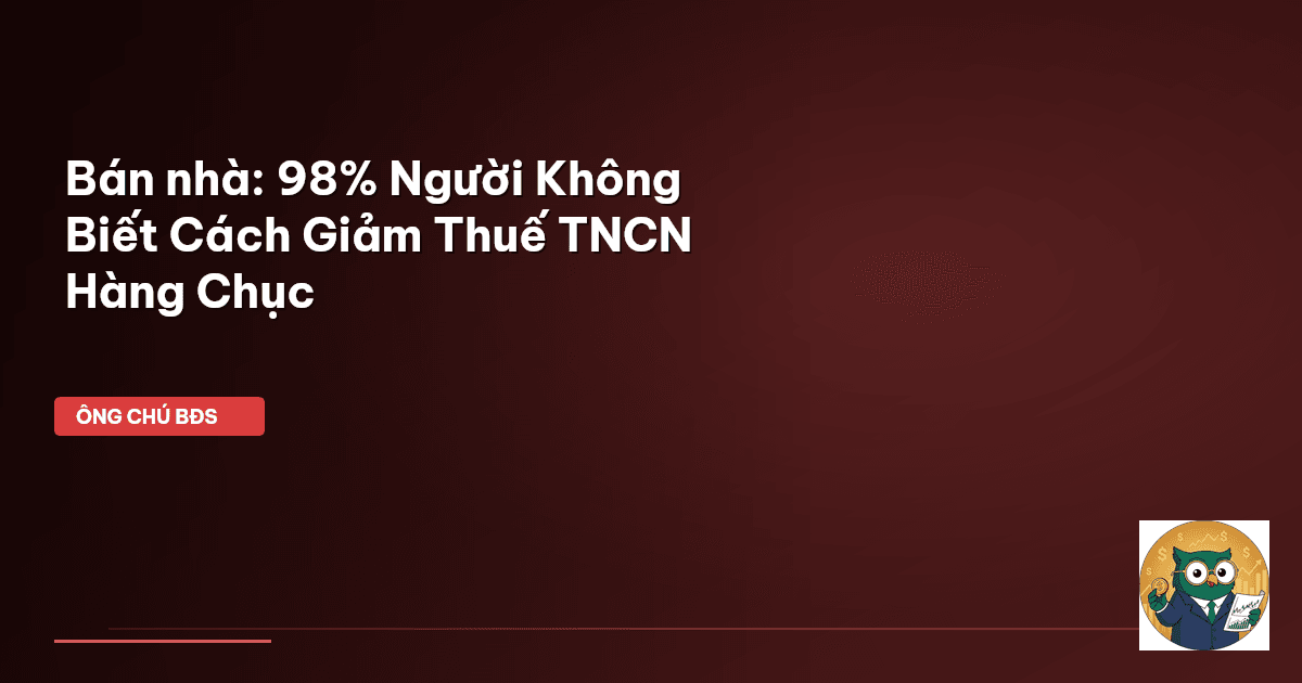 Bán nhà: 98% Người Không Biết Cách Giảm Thuế TNCN Hàng Chục