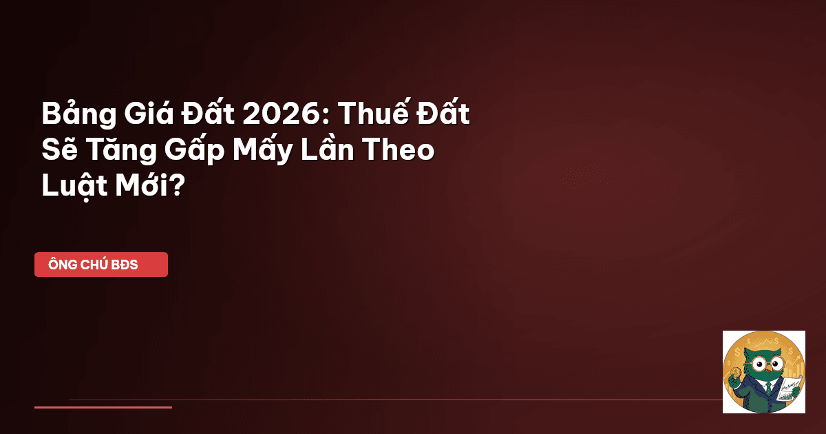 Bảng Giá Đất 2026: Thuế Đất Sẽ Tăng Gấp Mấy Lần Theo Luật Mới?