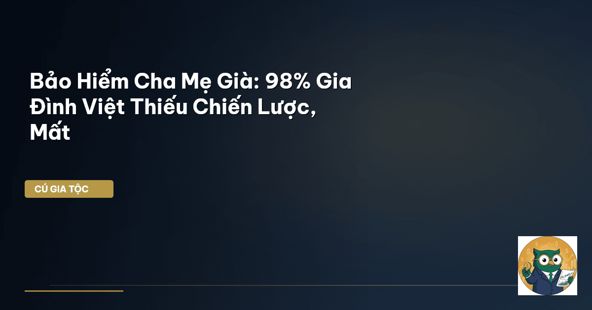 Bảo Hiểm Cha Mẹ Già: 98% Gia Đình Việt Thiếu Chiến Lược, Mất