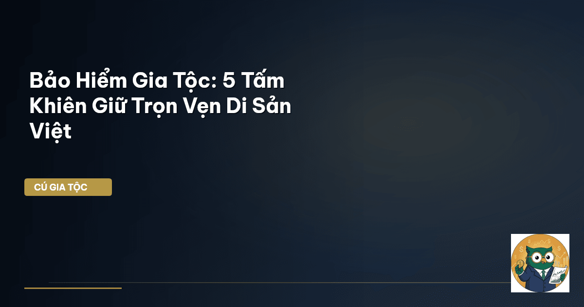 Bảo Hiểm Gia Tộc: 5 ‘Tấm Khiên’ Giữ Trọn Vẹn Di Sản Việt