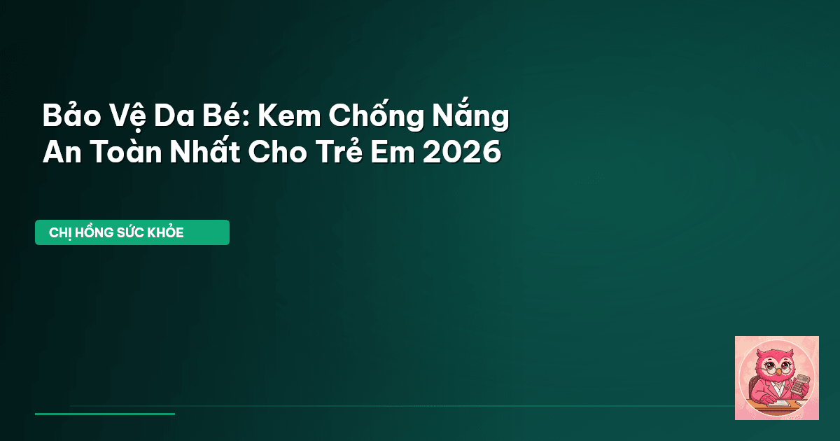 Bảo Vệ Da Bé: Kem Chống Nắng An Toàn Nhất Cho Trẻ Em 2026
