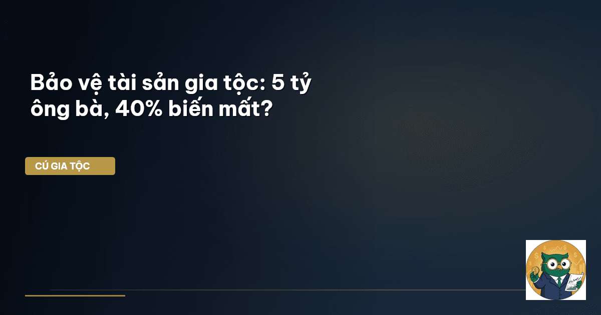 Bảo vệ tài sản gia tộc: 5 tỷ ông bà, 40% biến mất?