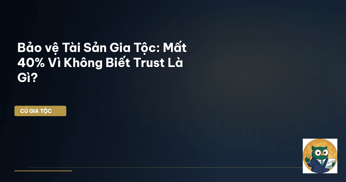 Bảo vệ Tài Sản Gia Tộc: Mất 40% Vì Không Biết Trust Là Gì?