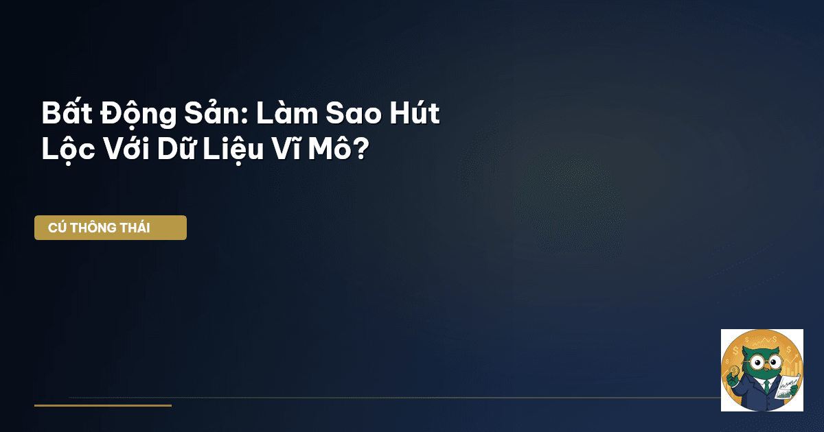Bất Động Sản: Làm Sao ‘Hút Lộc’ Với Dữ Liệu Vĩ Mô?