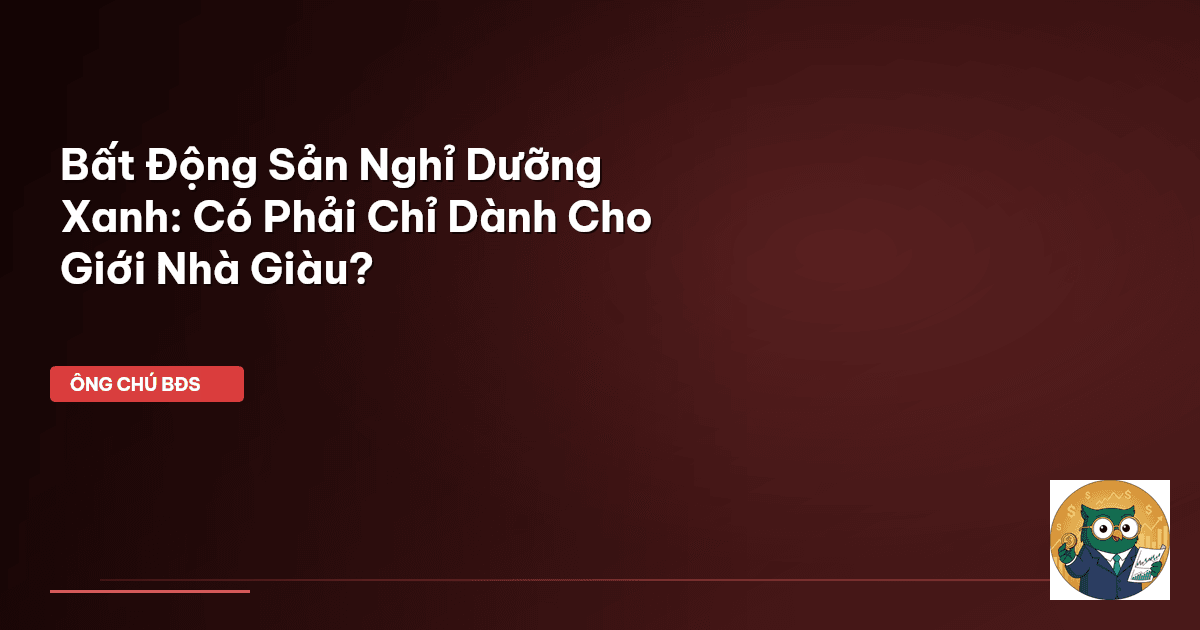 Bất Động Sản Nghỉ Dưỡng Xanh: Có Phải Chỉ Dành Cho Giới Nhà Giàu?