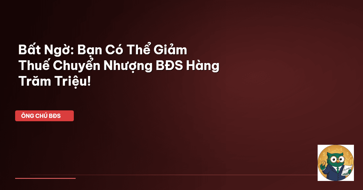 Bất Ngờ: Bạn Có Thể Giảm Thuế Chuyển Nhượng BĐS Hàng Trăm Triệu!
