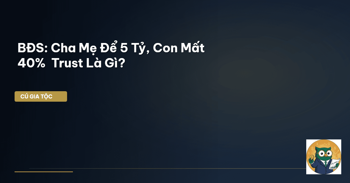 BĐS: Cha Mẹ Để 5 Tỷ, Con Mất 40% – Trust Là Gì?