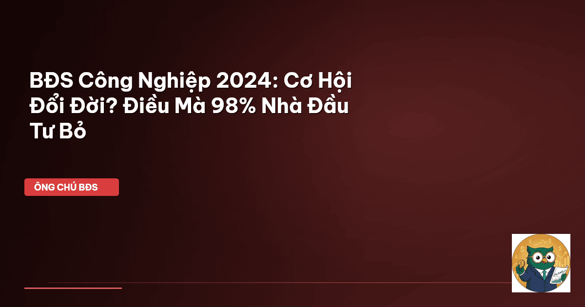 BĐS Công Nghiệp 2024: Cơ Hội Đổi Đời? Điều Mà 98% Nhà Đầu Tư Bỏ