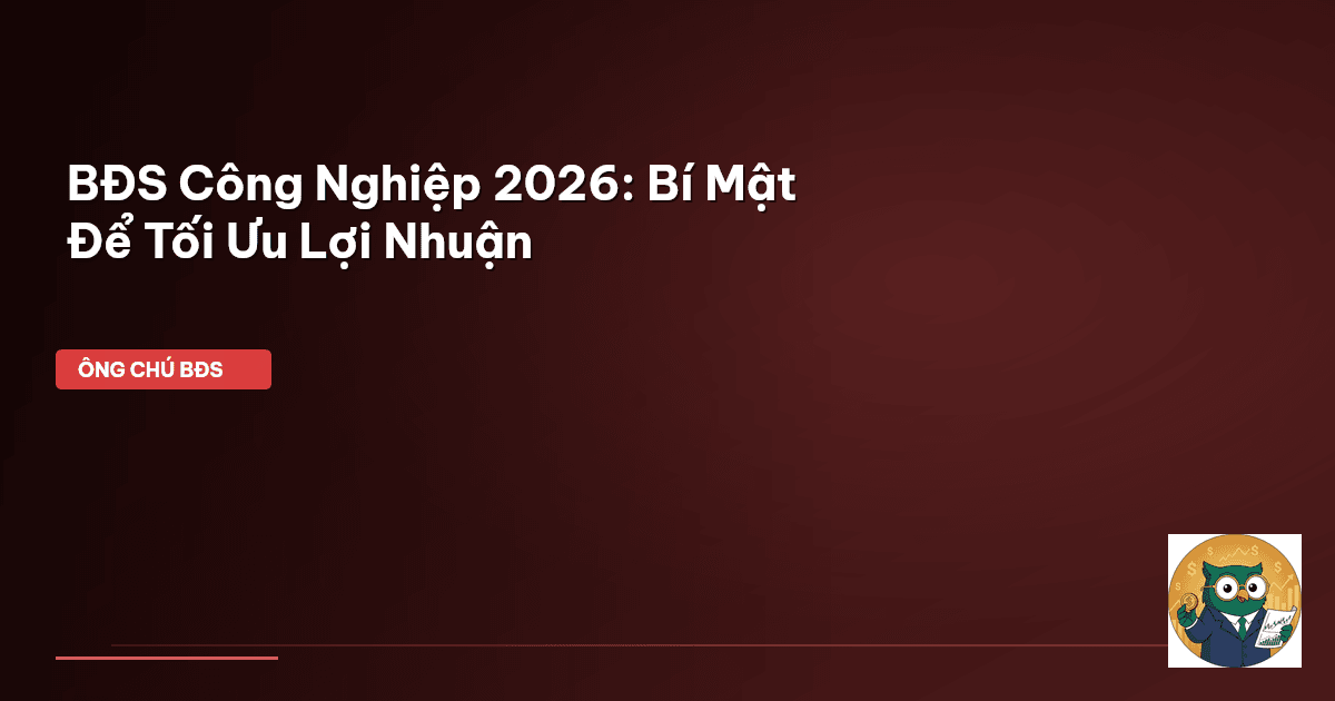 BĐS Công Nghiệp 2026: Bí Mật Để Tối Ưu Lợi Nhuận