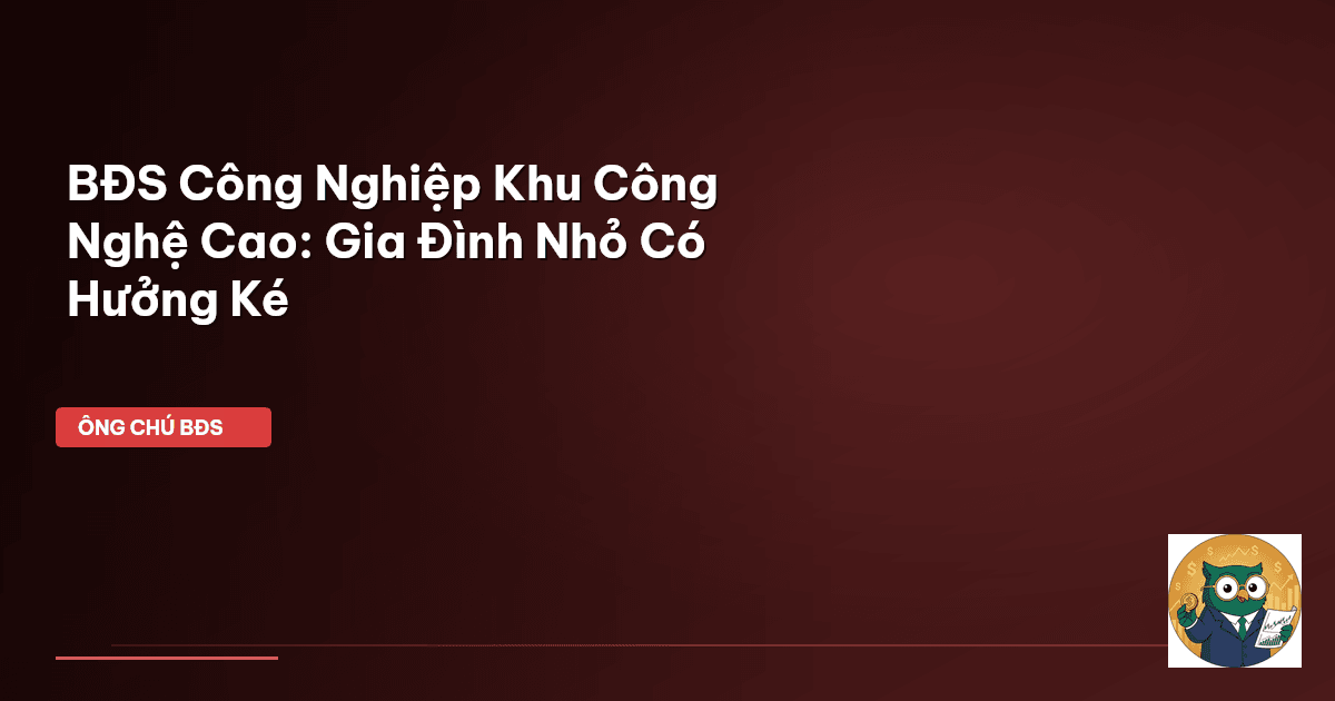 BĐS Công Nghiệp Khu Công Nghệ Cao: Gia Đình Nhỏ Có “Hưởng Ké”