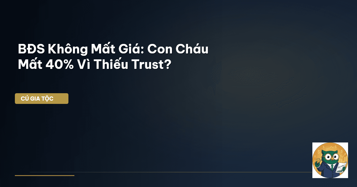 BĐS Không Mất Giá: Con Cháu Mất 40% Vì Thiếu Trust?