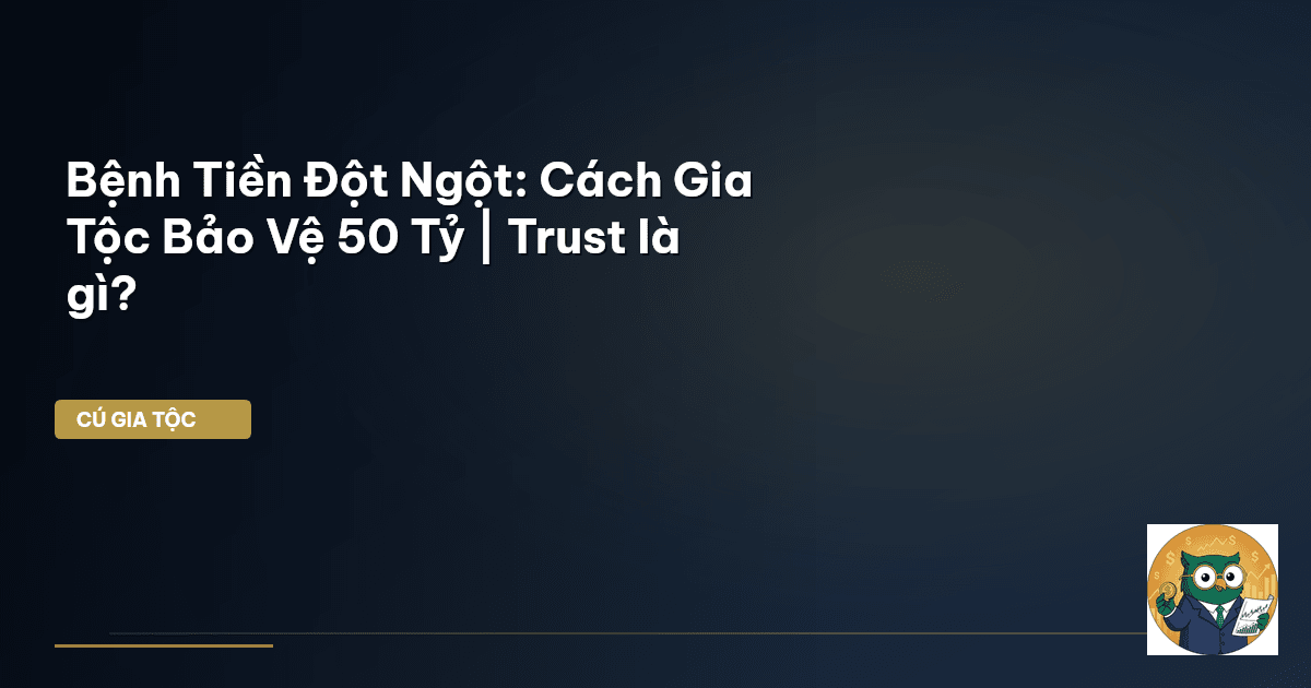 Bệnh Tiền Đột Ngột: Cách Gia Tộc Bảo Vệ 50 Tỷ | Trust là gì?