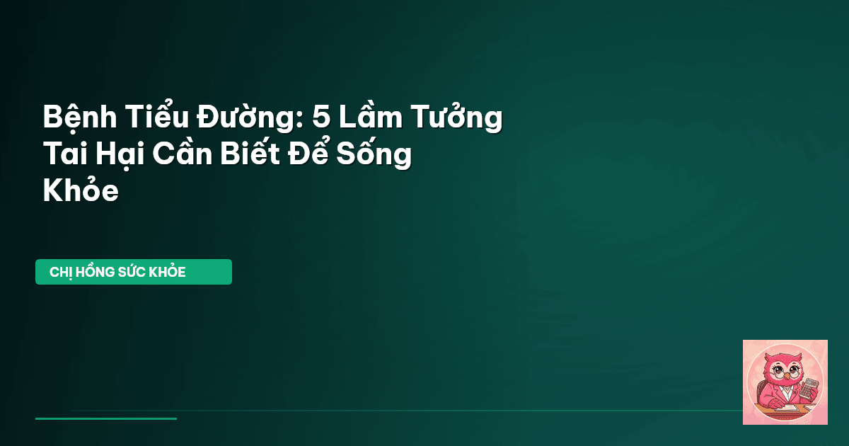 Bệnh Tiểu Đường: 5 Lầm Tưởng Tai Hại Cần Biết Để Sống Khỏe