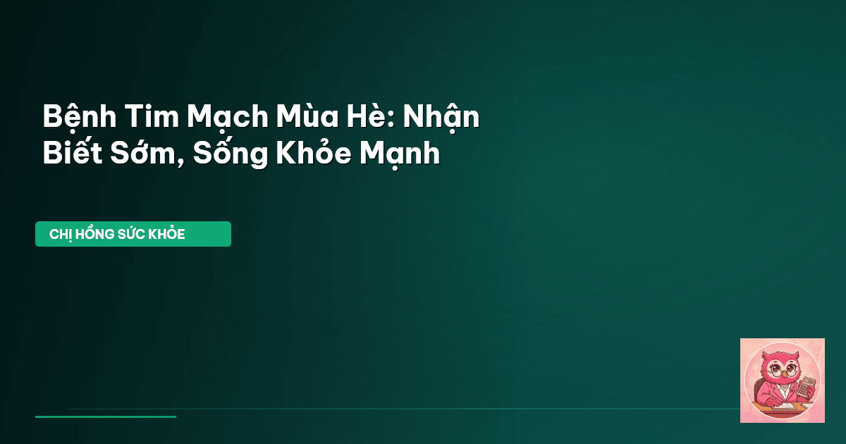 Bệnh Tim Mạch Mùa Hè: Nhận Biết Sớm, Sống Khỏe Mạnh