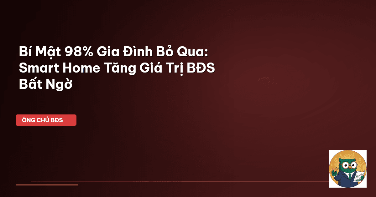 Bí Mật 98% Gia Đình Bỏ Qua: Smart Home Tăng Giá Trị BĐS Bất Ngờ