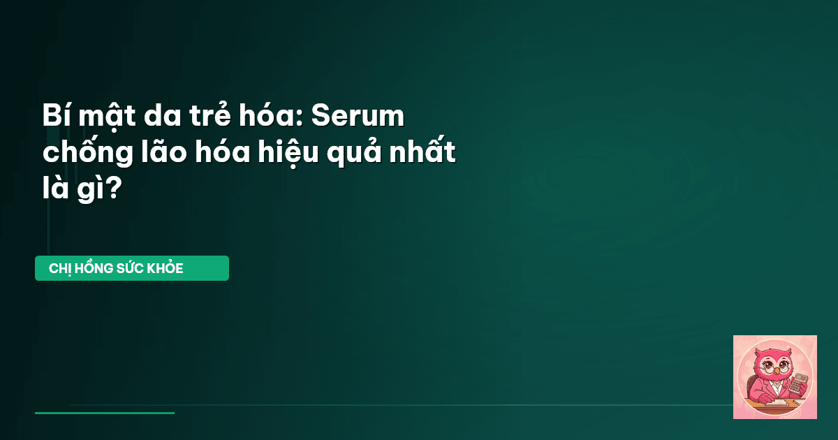 Bí mật da trẻ hóa: Serum chống lão hóa hiệu quả nhất là gì?