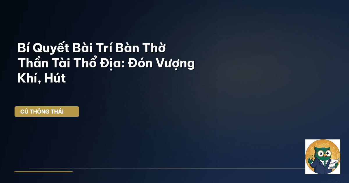 Bí Quyết Bài Trí Bàn Thờ Thần Tài Thổ Địa: Đón Vượng Khí, Hút