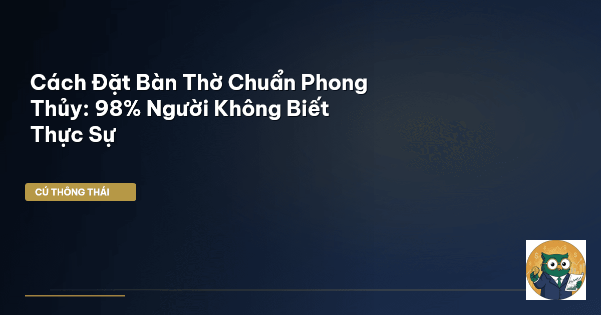 Cách Đặt Bàn Thờ Chuẩn Phong Thủy: 98% Người Không Biết Thực Sự
