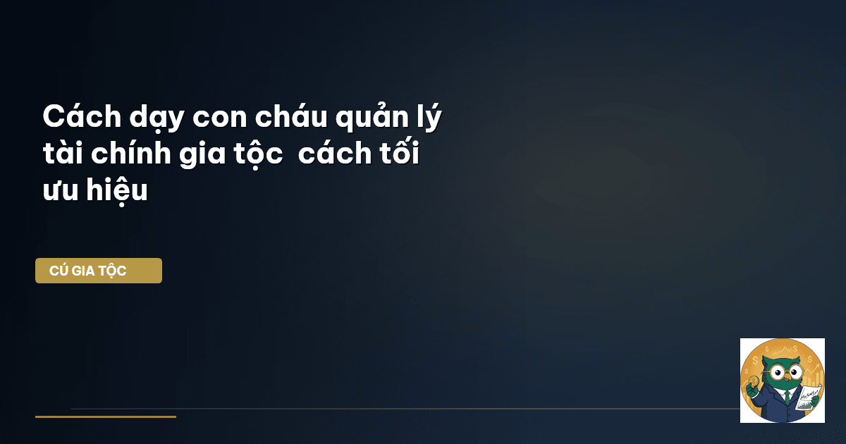 Cách dạy con cháu quản lý tài chính gia tộc – cách tối ưu hiệu