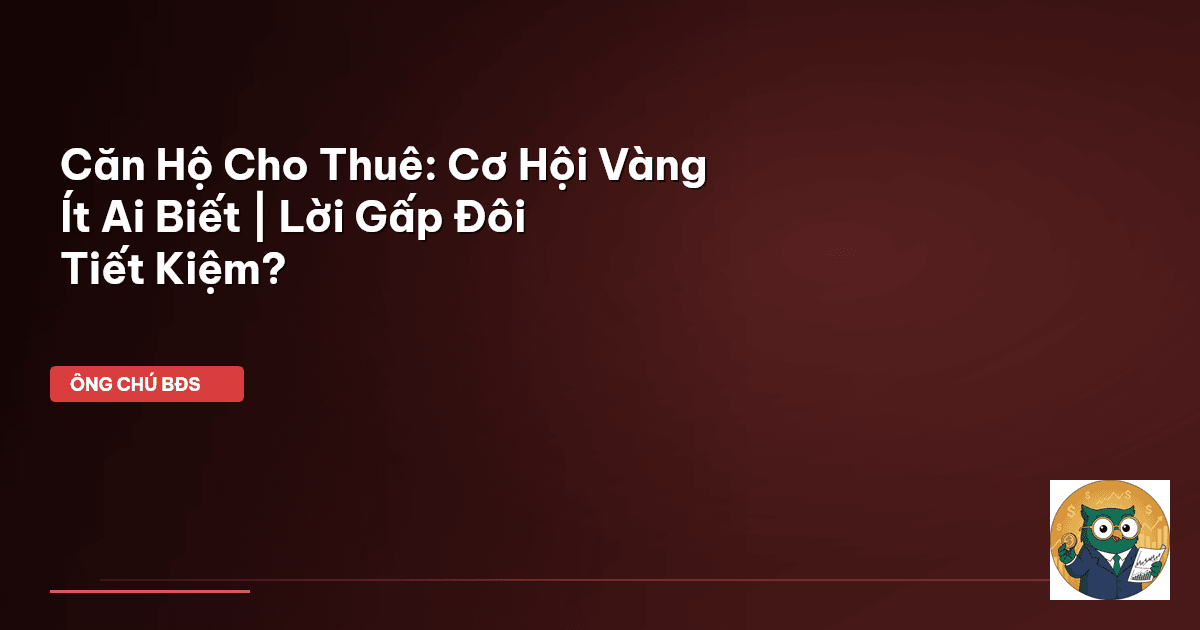 Căn Hộ Cho Thuê: Cơ Hội Vàng Ít Ai Biết | Lời Gấp Đôi Tiết Kiệm?