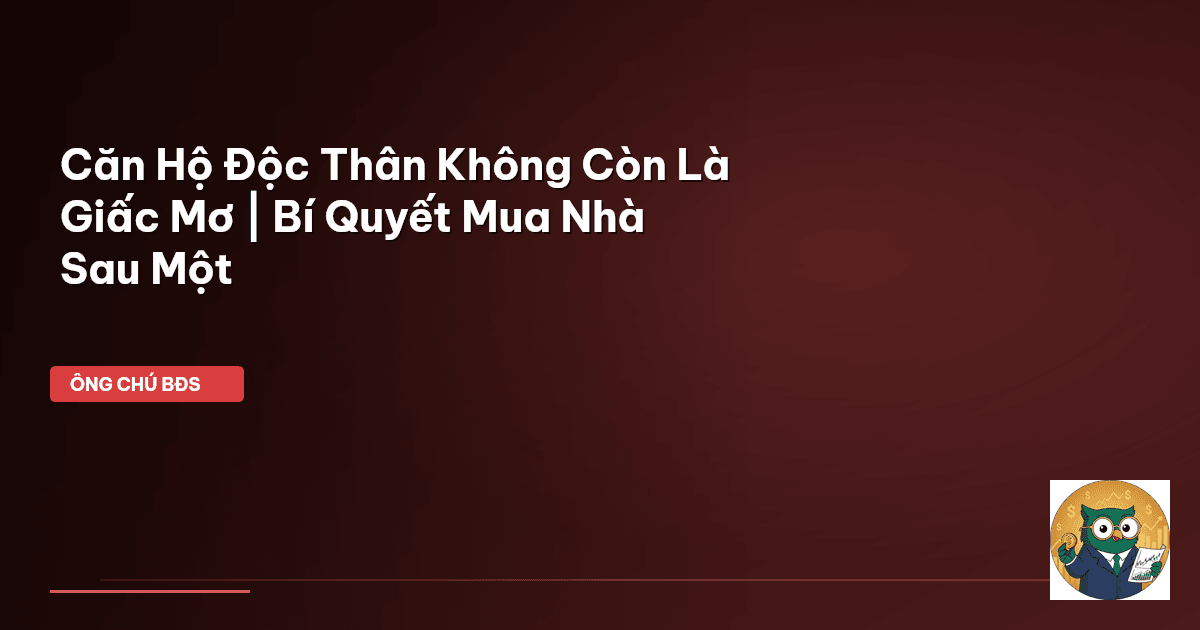 Căn Hộ Độc Thân Không Còn Là Giấc Mơ | Bí Quyết Mua Nhà Sau Một