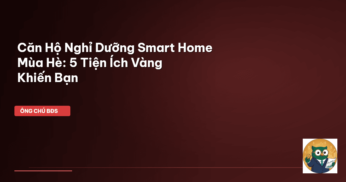 Căn Hộ Nghỉ Dưỡng Smart Home Mùa Hè: 5 Tiện Ích Vàng Khiến Bạn